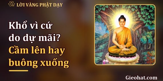 Khổ vì cứ do dự mãi? Điều gì cần cầm lên, điều gì cần buông xuống