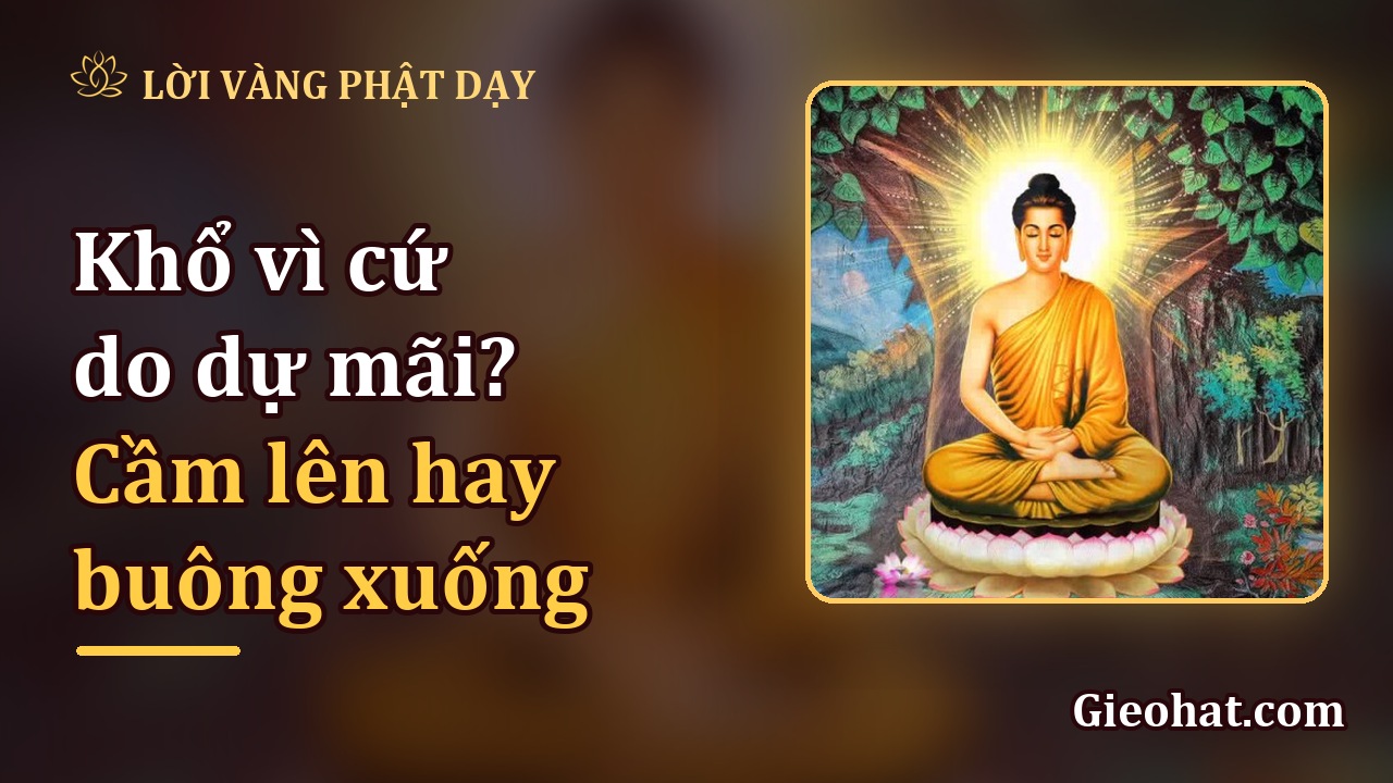 Khổ vì cứ do dự mãi? Điều gì cần cầm lên, điều gì cần buông xuống